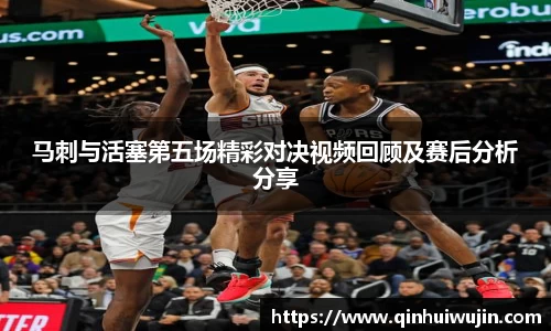 马刺与活塞第五场精彩对决视频回顾及赛后分析分享